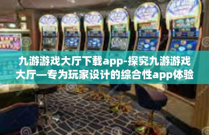 九游游戏大厅下载app-探究九游游戏大厅—专为玩家设计的综合性app体验之道」九游游戏大厅下载app