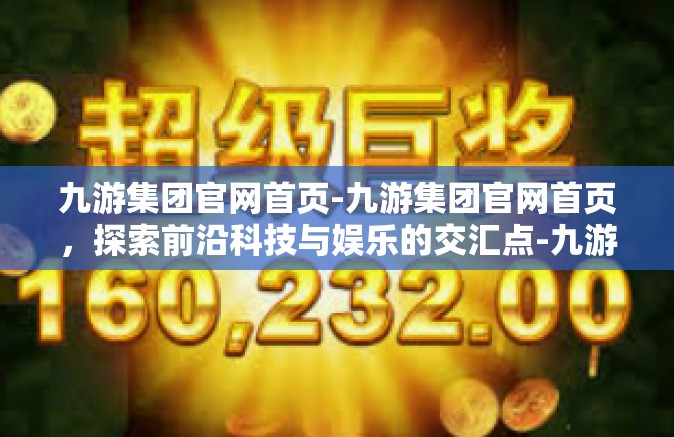 九游集团官网首页-九游集团官网首页，探索前沿科技与娱乐的交汇点-九游集团官网首页