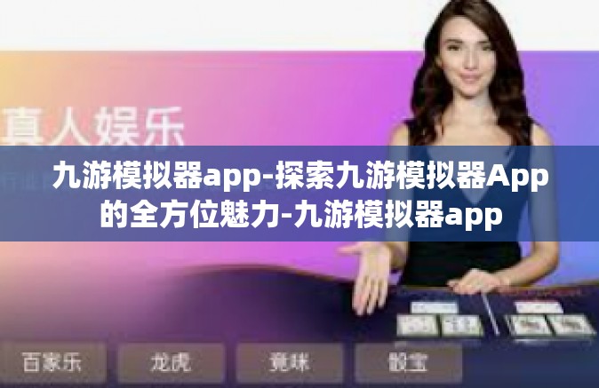 九游模拟器app-探索九游模拟器App的全方位魅力-九游模拟器app