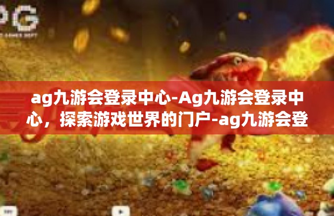 ag九游会登录中心-Ag九游会登录中心，探索游戏世界的门户-ag九游会登录中心