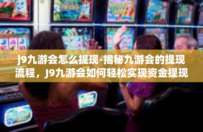 j9九游会怎么提现-揭秘九游会的提现流程，J9九游会如何轻松实现资金提现？j9九游会怎么提现