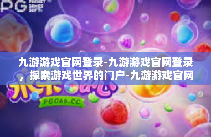 九游游戏官网登录-九游游戏官网登录，探索游戏世界的门户-九游游戏官网登录