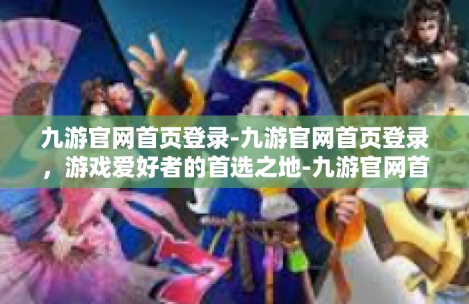 九游官网首页登录-九游官网首页登录，游戏爱好者的首选之地-九游官网首页登录