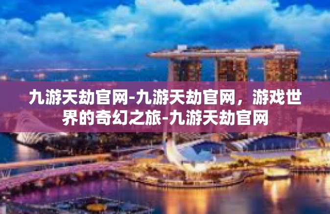 九游天劫官网-九游天劫官网，游戏世界的奇幻之旅-九游天劫官网
