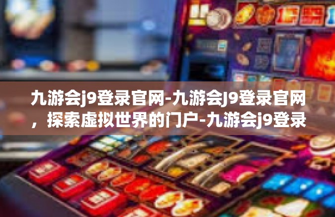 九游会j9登录官网-九游会J9登录官网，探索虚拟世界的门户-九游会j9登录官网