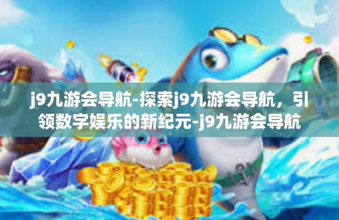 j9九游会导航-探索j9九游会导航，引领数字娱乐的新纪元-j9九游会导航