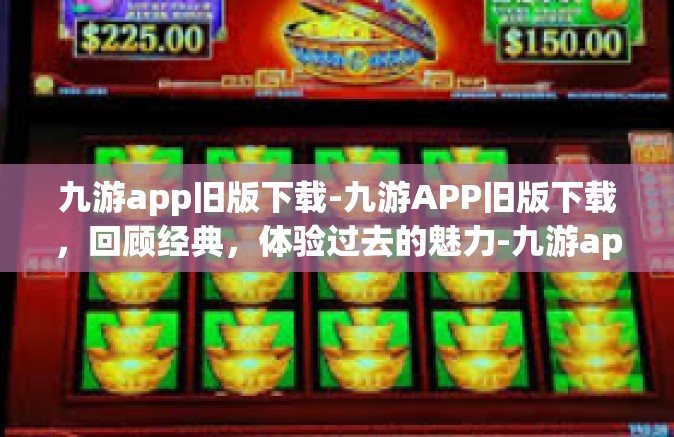 九游app旧版下载-九游APP旧版下载，回顾经典，体验过去的魅力-九游app旧版下载