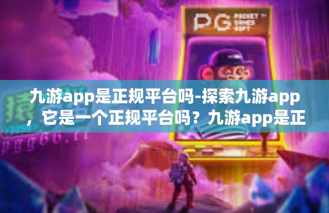 九游app是正规平台吗-探索九游app，它是一个正规平台吗？九游app是正规平台吗