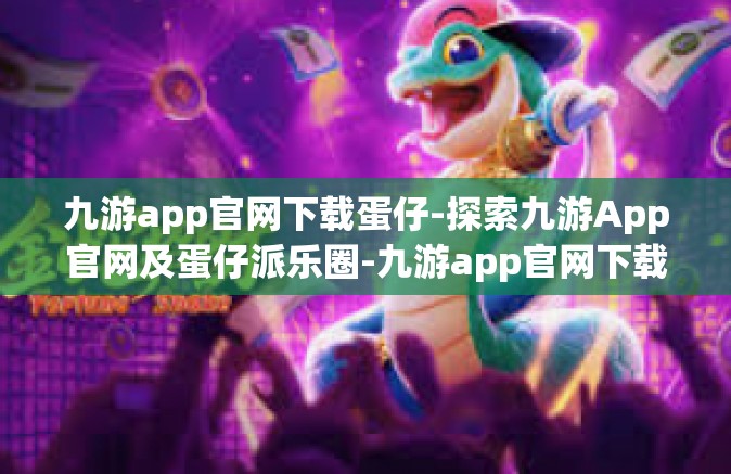 九游app官网下载蛋仔-探索九游App官网及蛋仔派乐圈-九游app官网下载蛋仔
