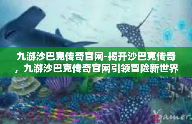 九游沙巴克传奇官网-揭开沙巴克传奇，九游沙巴克传奇官网引领冒险新世界-九游沙巴克传奇官网