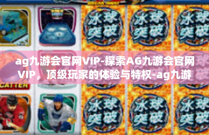 ag九游会官网VIP-探索AG九游会官网VIP，顶级玩家的体验与特权-ag九游会官网VIP