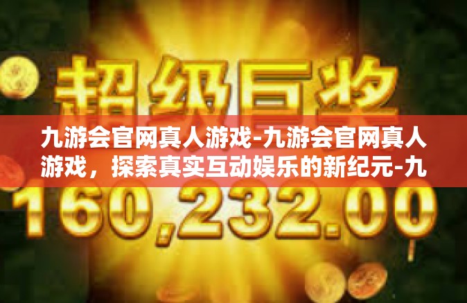 九游会官网真人游戏-九游会官网真人游戏，探索真实互动娱乐的新纪元-九游会官网真人游戏