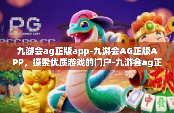 九游会ag正版app-九游会AG正版APP，探索优质游戏的门户-九游会ag正版app
