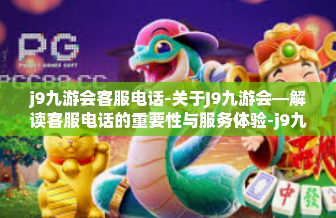 j9九游会客服电话-关于J9九游会—解读客服电话的重要性与服务体验-j9九游会客服电话