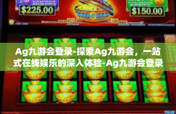 Ag九游会登录-探索Ag九游会，一站式在线娱乐的深入体验-Ag九游会登录