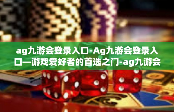 ag九游会登录入口-Ag九游会登录入口—游戏爱好者的首选之门-ag九游会登录入口