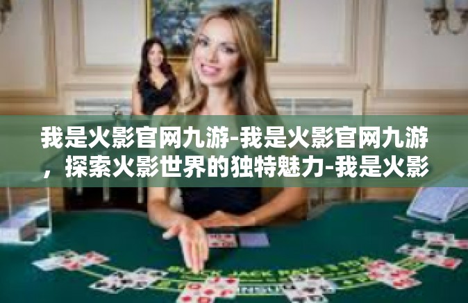 我是火影官网九游-我是火影官网九游，探索火影世界的独特魅力-我是火影官网九游
