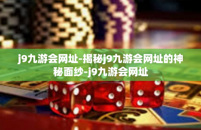 j9九游会网址-揭秘j9九游会网址的神秘面纱-j9九游会网址