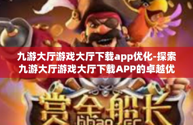 九游大厅游戏大厅下载app优化-探索九游大厅游戏大厅下载APP的卓越优化之旅-九游大厅游戏大厅下载app优化
