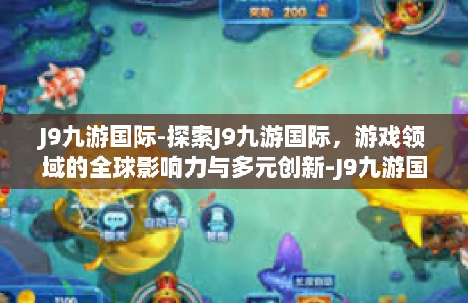 J9九游国际-探索J9九游国际，游戏领域的全球影响力与多元创新-J9九游国际