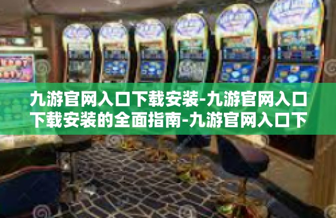 九游官网入口下载安装-九游官网入口下载安装的全面指南-九游官网入口下载安装