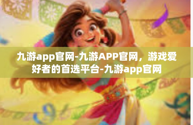 九游app官网-九游APP官网，游戏爱好者的首选平台-九游app官网