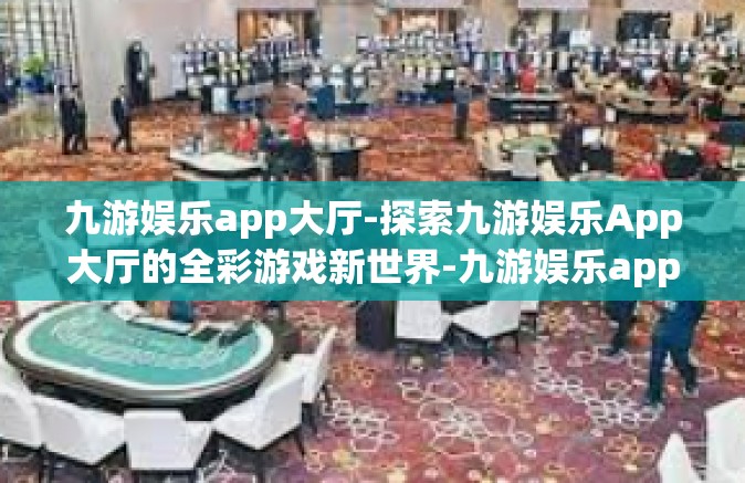 九游娱乐app大厅-探索九游娱乐App大厅的全彩游戏新世界-九游娱乐app大厅