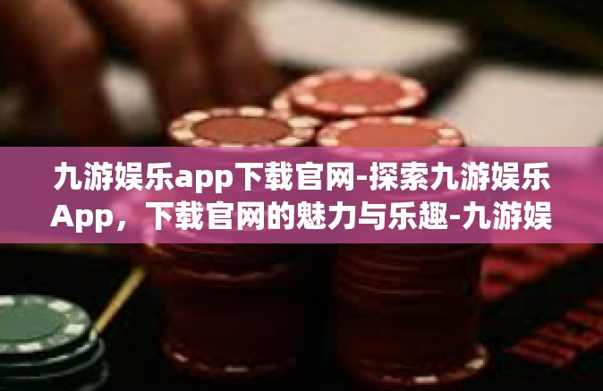 九游娱乐app下载官网-探索九游娱乐App，下载官网的魅力与乐趣-九游娱乐app下载官网