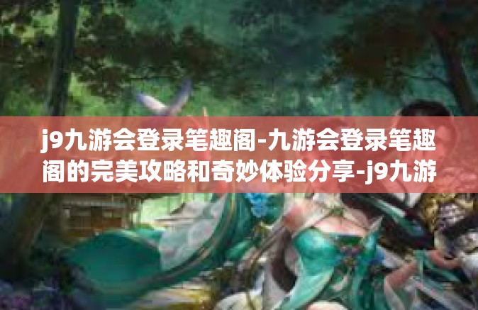 j9九游会登录笔趣阁-九游会登录笔趣阁的完美攻略和奇妙体验分享-j9九游会登录笔趣阁