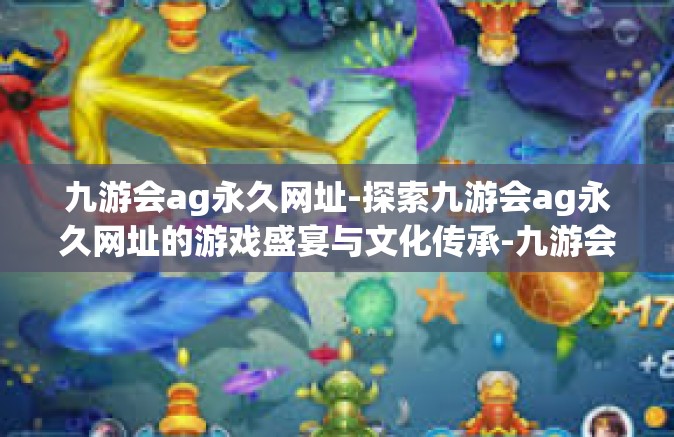 九游会ag永久网址-探索九游会ag永久网址的游戏盛宴与文化传承-九游会ag永久网址