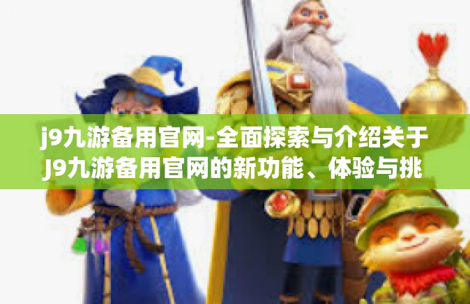 j9九游备用官网-全面探索与介绍关于J9九游备用官网的新功能、体验与挑战-j9九游备用官网