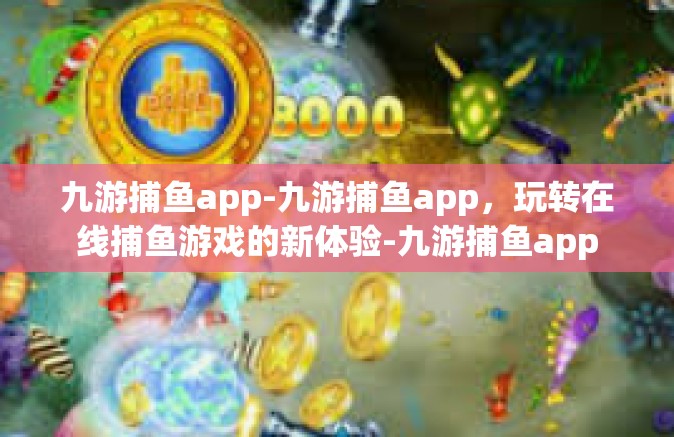 九游捕鱼app-九游捕鱼app，玩转在线捕鱼游戏的新体验-九游捕鱼app