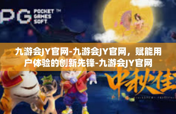 九游会JY官网-九游会JY官网，赋能用户体验的创新先锋-九游会JY官网