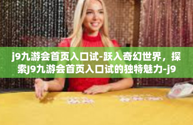 j9九游会首页入口试-跃入奇幻世界，探索J9九游会首页入口试的独特魅力-j9九游会首页入口试