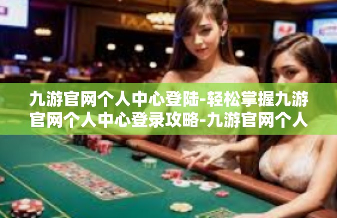 九游官网个人中心登陆-轻松掌握九游官网个人中心登录攻略-九游官网个人中心登陆
