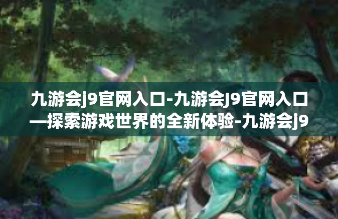 九游会j9官网入口-九游会J9官网入口—探索游戏世界的全新体验-九游会j9官网入口