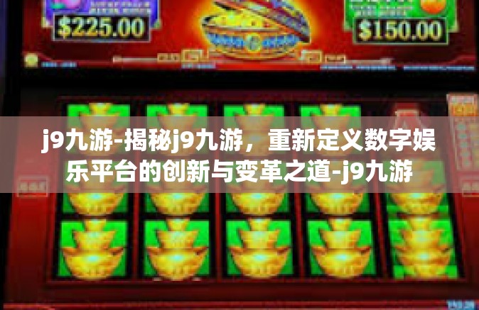 j9九游-揭秘j9九游，重新定义数字娱乐平台的创新与变革之道-j9九游
