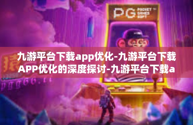九游平台下载app优化-九游平台下载APP优化的深度探讨-九游平台下载app优化