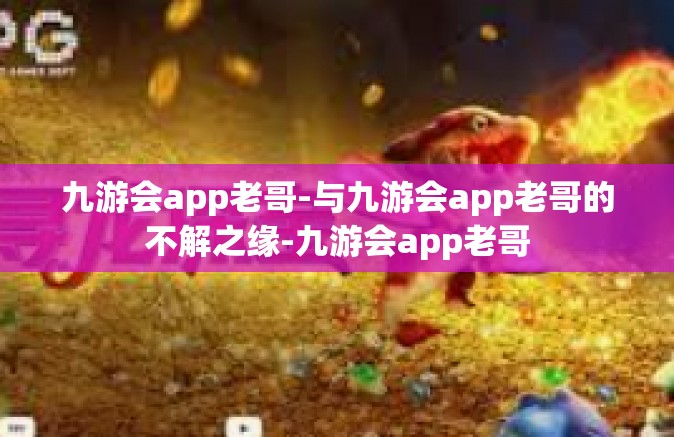 九游会app老哥-与九游会app老哥的不解之缘-九游会app老哥
