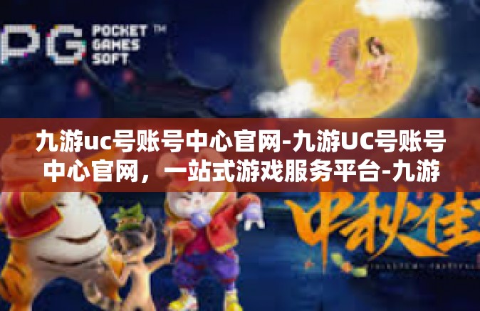 九游uc号账号中心官网-九游UC号账号中心官网，一站式游戏服务平台-九游uc号账号中心官网