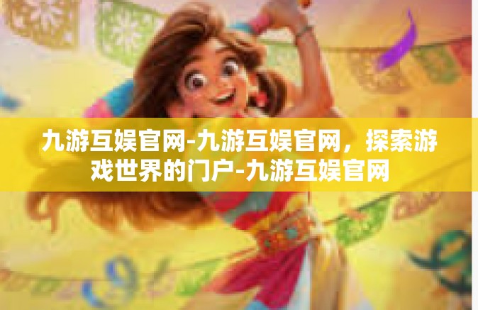 九游互娱官网-九游互娱官网，探索游戏世界的门户-九游互娱官网