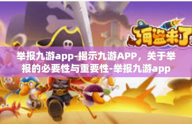 举报九游app-揭示九游APP，关于举报的必要性与重要性-举报九游app