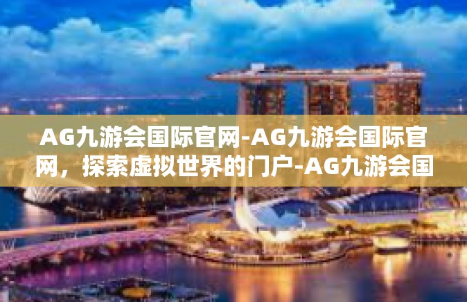 AG九游会国际官网-AG九游会国际官网，探索虚拟世界的门户-AG九游会国际官网