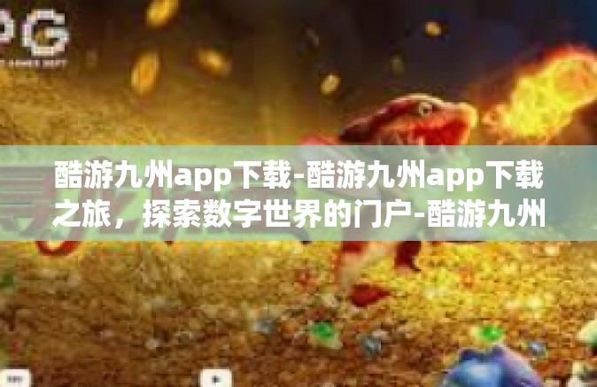酷游九州app下载-酷游九州app下载之旅，探索数字世界的门户-酷游九州app下载