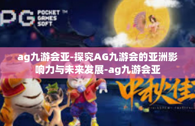 ag九游会亚-探究AG九游会的亚洲影响力与未来发展-ag九游会亚