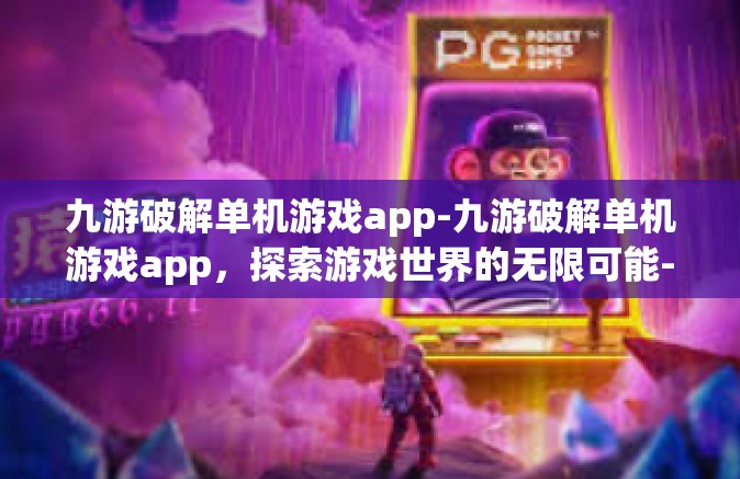 九游破解单机游戏app-九游破解单机游戏app，探索游戏世界的无限可能-九游破解单机游戏app