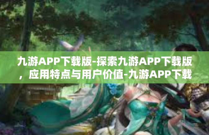 九游APP下载版-探索九游APP下载版，应用特点与用户价值-九游APP下载版