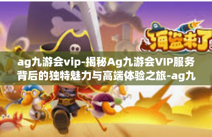 ag九游会vip-揭秘Ag九游会VIP服务背后的独特魅力与高端体验之旅-ag九游会vip
