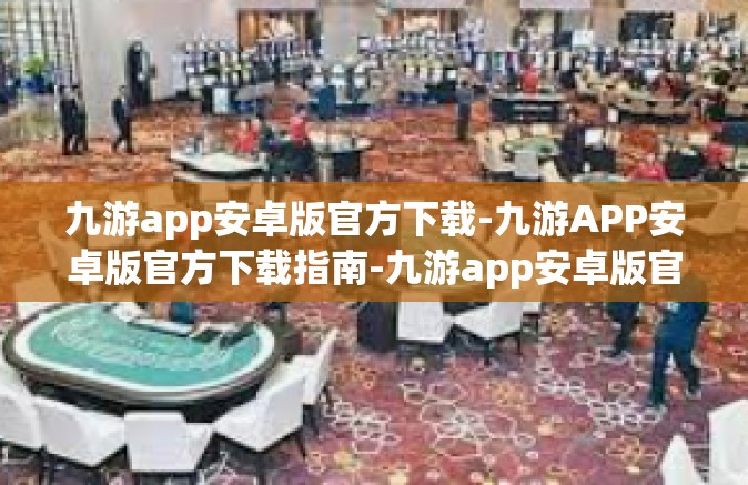 九游app安卓版官方下载-九游APP安卓版官方下载指南-九游app安卓版官方下载