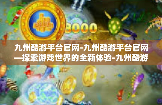 九州酷游平台官网-九州酷游平台官网—探索游戏世界的全新体验-九州酷游平台官网